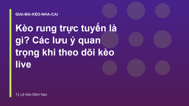Kèo rung trực tuyến là gì? Các lưu ý quan trọng khi theo dõi kèo live