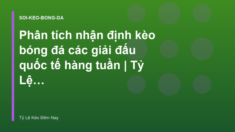 Phân tích nhận định kèo bóng đá các giải đấu quốc tế hàng tuần | Tỷ Lệ Kèo Đêm Nay